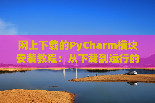 网上下载的PyCharm模块安装教程：从下载到运行的全流程