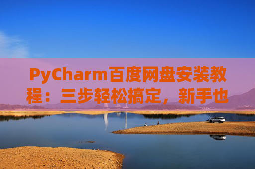 PyCharm百度网盘安装教程：三步轻松搞定，新手也能快速上手